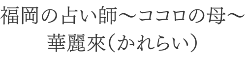 福岡の占い師〜ココロの母〜華麗來（かれらい）